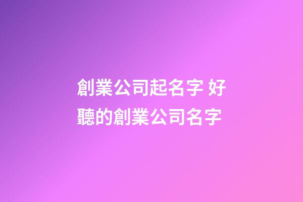 創業公司起名字 好聽的創業公司名字-第1張-公司起名-玄機派